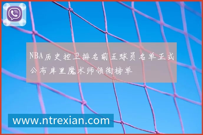 NBA历史控卫排名前五球员名单正式公布库里魔术师领衔榜单